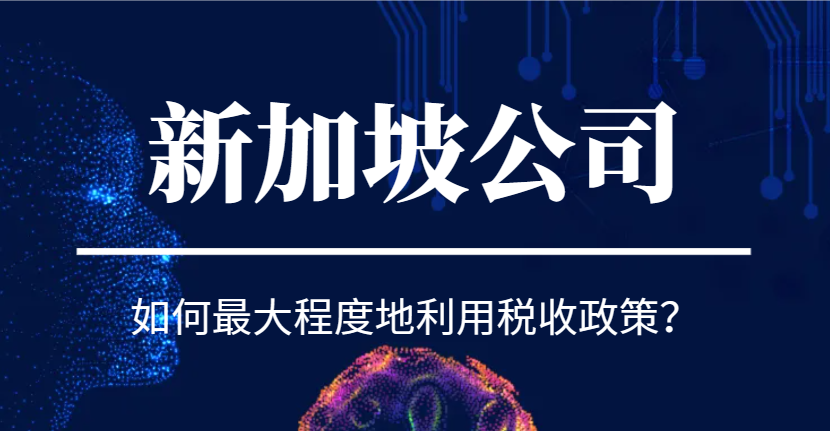 新加坡公司稅務(wù)優(yōu)勢：如何最大程度地利用稅收政策？