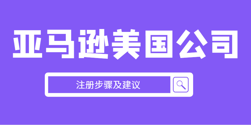 在美國注冊一家亞馬遜公司所需步驟與要求的詳細指導