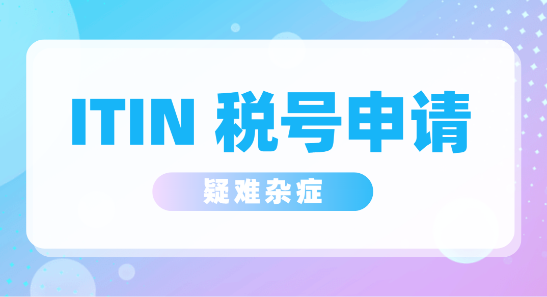 解密：美國(guó)ITIN稅號(hào)申請(qǐng)的疑難雜癥全攻略